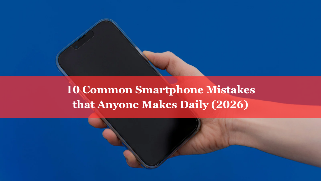 Common smartphone mistakes that anyone makes daily